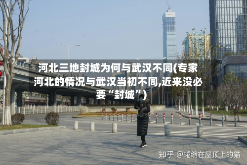 河北三地封城为何与武汉不同(专家河北的情况与武汉当初不同,近来没必要“封城”)-第2张图片
