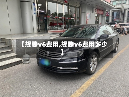 【辉腾v6费用,辉腾v6费用多少】