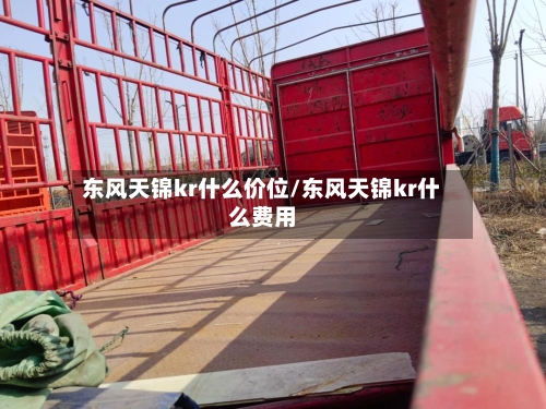 东风天锦kr什么价位/东风天锦kr什么费用