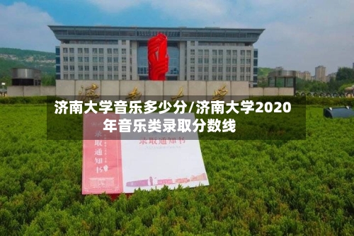 济南大学音乐多少分/济南大学2020年音乐类录取分数线