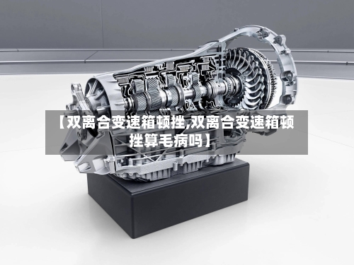 【双离合变速箱顿挫,双离合变速箱顿挫算毛病吗】