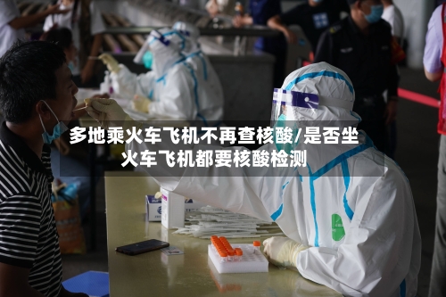多地乘火车飞机不再查核酸/是否坐火车飞机都要核酸检测-第2张图片