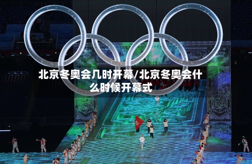 北京冬奥会几时开幕/北京冬奥会什么时候开幕式-第3张图片
