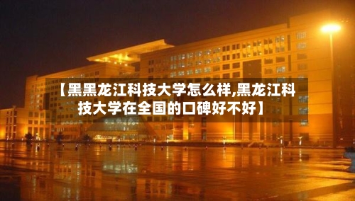 【黑黑龙江科技大学怎么样,黑龙江科技大学在全国的口碑好不好】-第3张图片