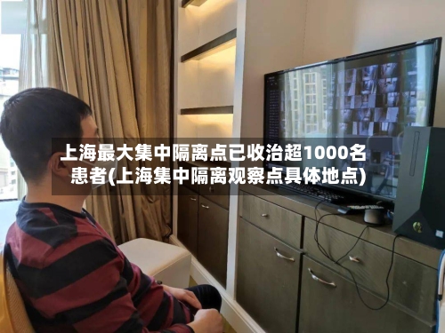上海最大集中隔离点已收治超1000名患者(上海集中隔离观察点具体地点)