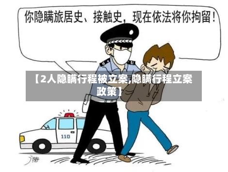 【2人隐瞒行程被立案,隐瞒行程立案政策】