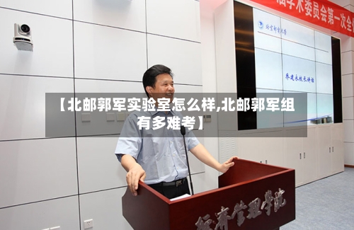【北邮郭军实验室怎么样,北邮郭军组有多难考】-第2张图片