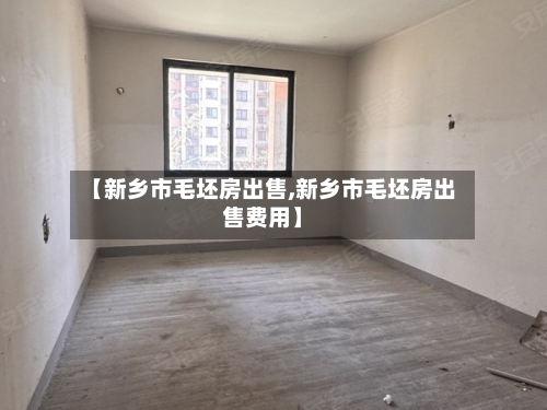 【新乡市毛坯房出售,新乡市毛坯房出售费用】