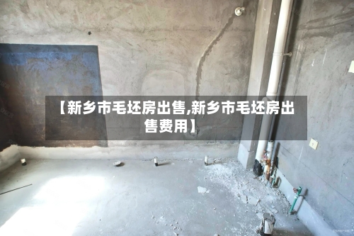【新乡市毛坯房出售,新乡市毛坯房出售费用】-第3张图片