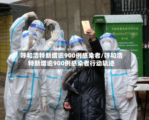呼和浩特新增逾900例感染者/呼和浩特新增逾900例感染者行动轨迹
