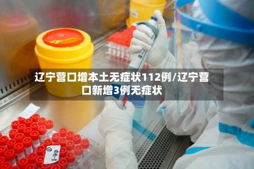 辽宁营口增本土无症状112例/辽宁营口新增3例无症状