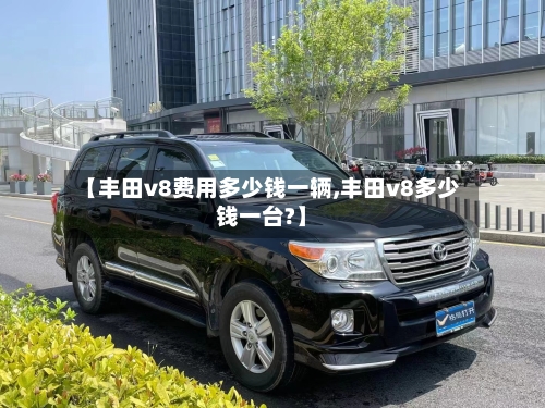 【丰田v8费用多少钱一辆,丰田v8多少钱一台?】-第2张图片