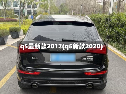q5最新款2017(q5新款2020)-第3张图片