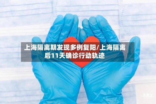 上海隔离期发现多例复阳/上海隔离后11天确诊行动轨迹