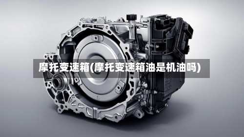 摩托变速箱(摩托变速箱油是机油吗)