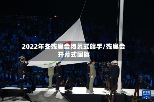 2022年冬残奥会闭幕式旗手/残奥会开幕式国旗-第2张图片
