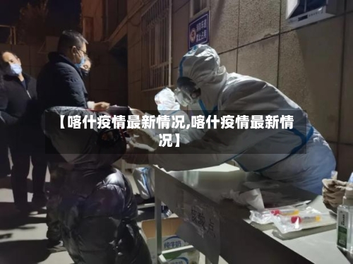 【喀什疫情最新情况,喀什疫情最新情况】-第2张图片