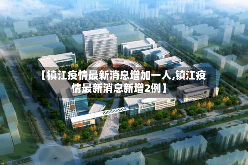 【镇江疫情最新消息增加一人,镇江疫情最新消息新增2例】