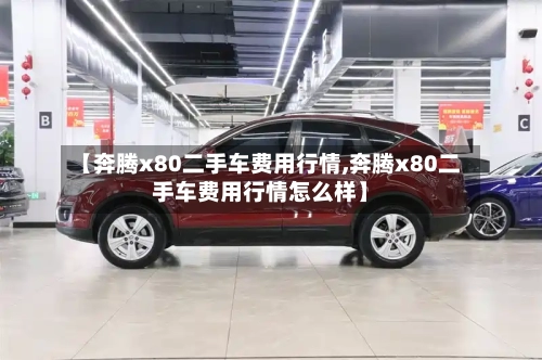 【奔腾x80二手车费用行情,奔腾x80二手车费用行情怎么样】-第3张图片