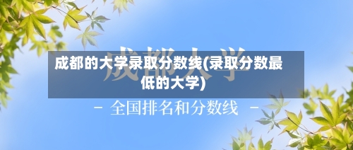 成都的大学录取分数线(录取分数最低的大学)