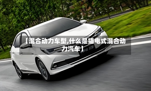 【混合动力车型,什么是插电式混合动力汽车】