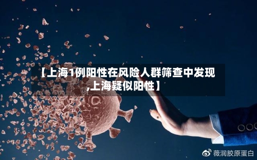【上海1例阳性在风险人群筛查中发现,上海疑似阳性】