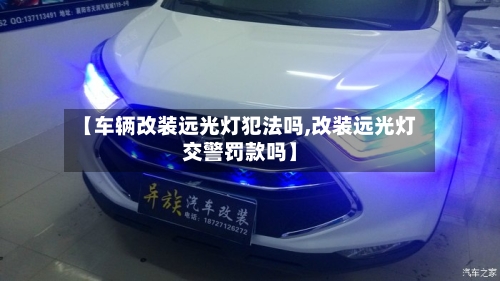 【车辆改装远光灯犯法吗,改装远光灯交警罚款吗】