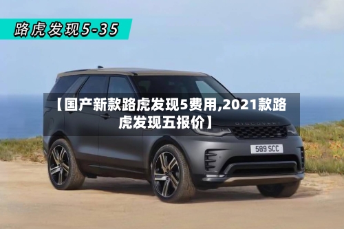 【国产新款路虎发现5费用,2021款路虎发现五报价】