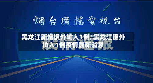 黑龙江新增境外输入1例/黑龙江境外输入1例疫情最新消息-第2张图片