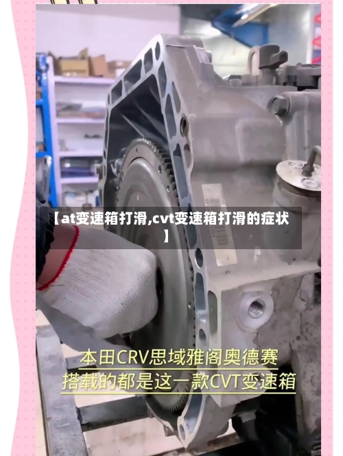 【at变速箱打滑,cvt变速箱打滑的症状】