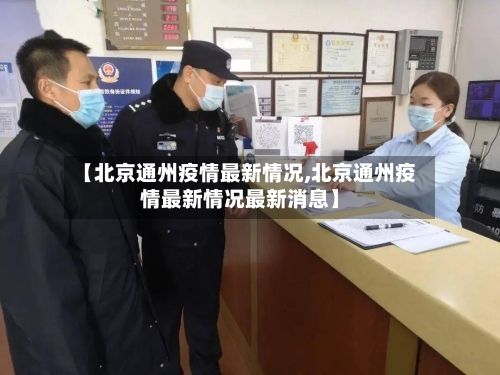 【北京通州疫情最新情况,北京通州疫情最新情况最新消息】