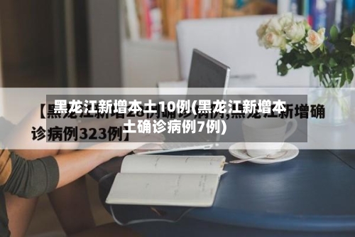 黑龙江新增本土10例(黑龙江新增本土确诊病例7例)-第2张图片