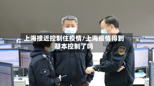 上海接近控制住疫情/上海疫情得到基本控制了吗-第3张图片