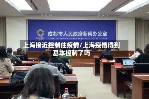 上海接近控制住疫情/上海疫情得到基本控制了吗-第2张图片