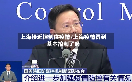上海接近控制住疫情/上海疫情得到基本控制了吗