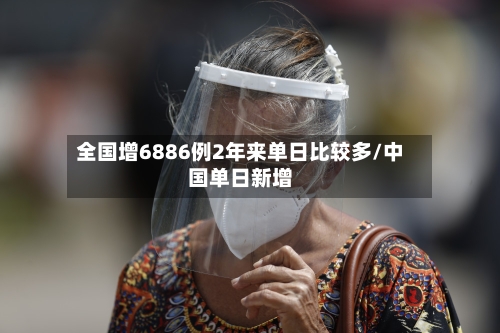 全国增6886例2年来单日比较多/中国单日新增-第2张图片
