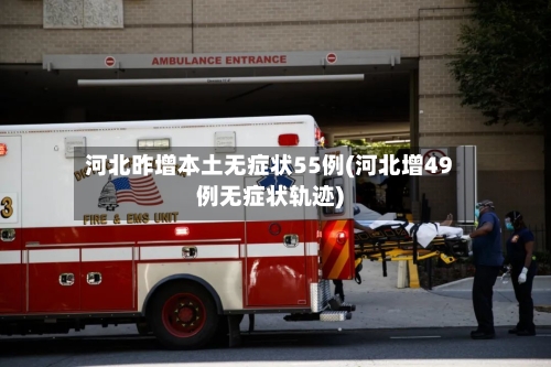河北昨增本土无症状55例(河北增49例无症状轨迹)-第2张图片