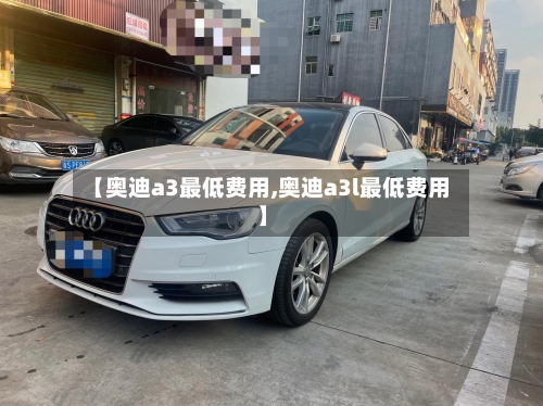 【奥迪a3最低费用,奥迪a3l最低费用】-第3张图片