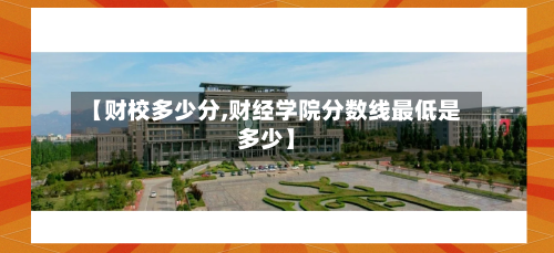 【财校多少分,财经学院分数线最低是多少】