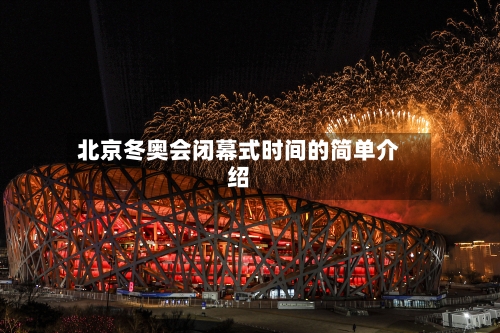 北京冬奥会闭幕式时间的简单介绍-第2张图片