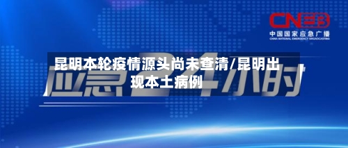 昆明本轮疫情源头尚未查清/昆明出现本土病例-第3张图片