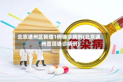 北京通州区新增1例确诊病例(北京通州首现确诊病例)