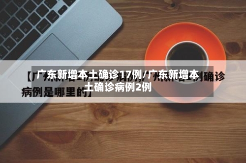 广东新增本土确诊17例/广东新增本土确诊病例2例