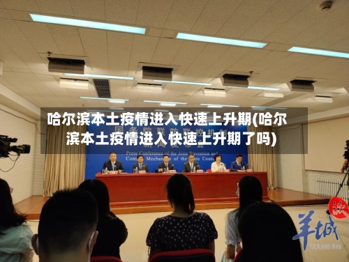 哈尔滨本土疫情进入快速上升期(哈尔滨本土疫情进入快速上升期了吗)