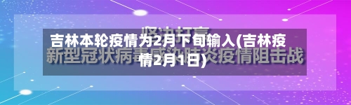 吉林本轮疫情为2月下旬输入(吉林疫情2月1日)