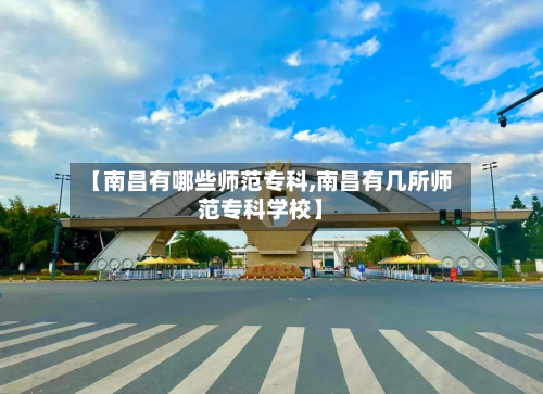 【南昌有哪些师范专科,南昌有几所师范专科学校】-第3张图片