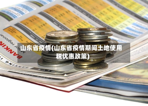 山东省疫情(山东省疫情期间土地使用税优惠政策)-第3张图片