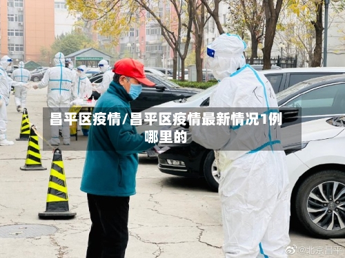 昌平区疫情/昌平区疫情最新情况1例哪里的