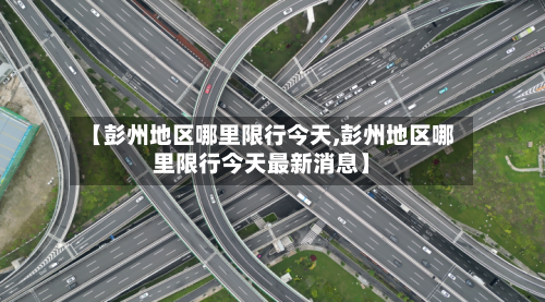 【彭州地区哪里限行今天,彭州地区哪里限行今天最新消息】-第3张图片