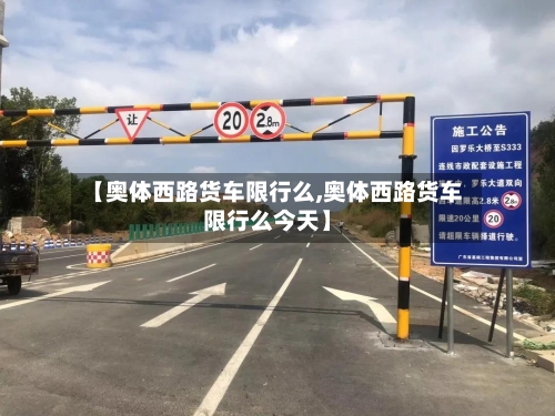【奥体西路货车限行么,奥体西路货车限行么今天】